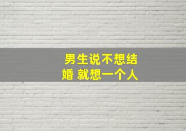 男生说不想结婚 就想一个人